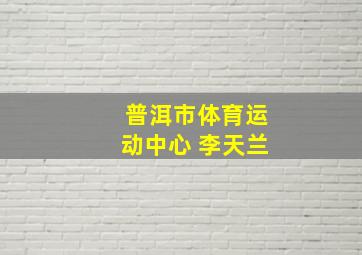 普洱市体育运动中心 李天兰